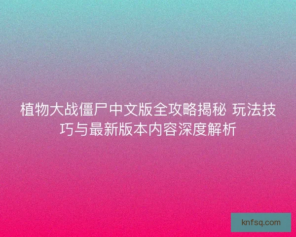 植物大战僵尸中文版全攻略揭秘 玩法技巧与最新版本内容深度解析