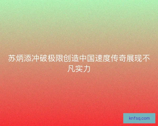苏炳添冲破极限创造中国速度传奇展现不凡实力