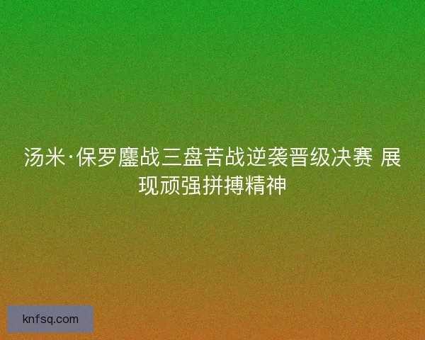 汤米·保罗鏖战三盘苦战逆袭晋级决赛 展现顽强拼搏精神