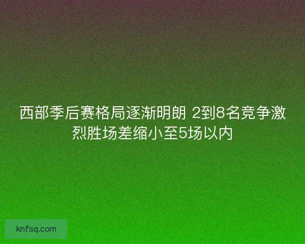西部季后赛格局逐渐明朗 2到8名竞争激烈胜场差缩小至5场以内