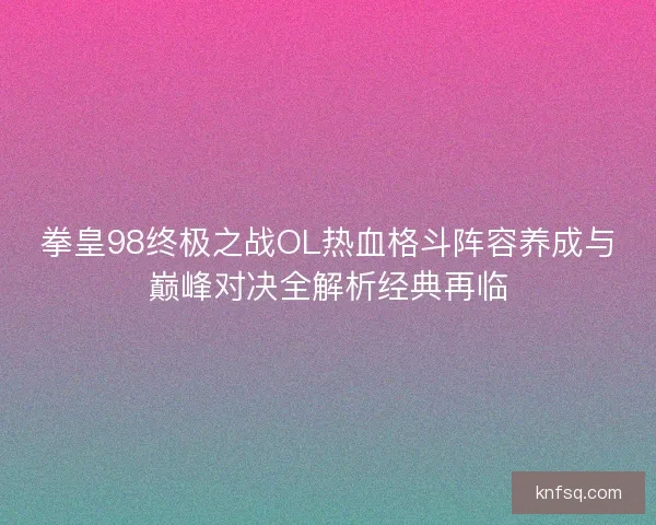 拳皇98终极之战OL热血格斗阵容养成与巅峰对决全解析经典再临