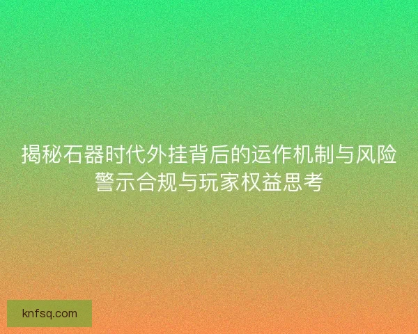 揭秘石器时代外挂背后的运作机制与风险警示合规与玩家权益思考
