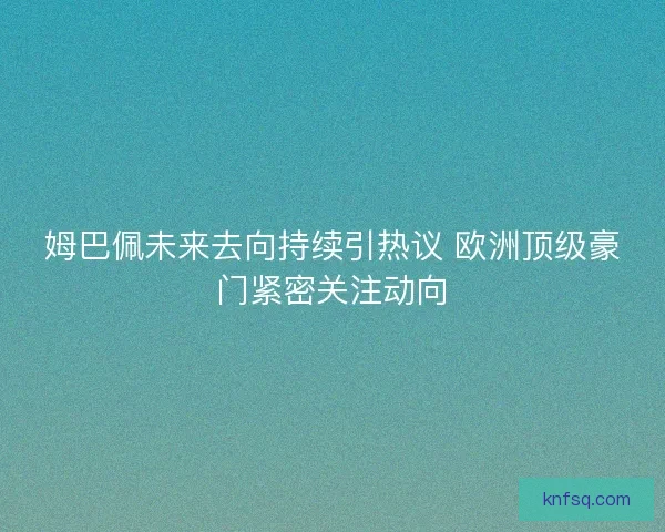 姆巴佩未来去向持续引热议 欧洲顶级豪门紧密关注动向