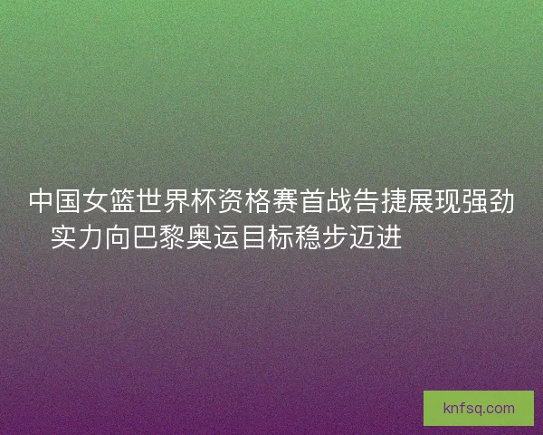 中国女篮世界杯资格赛首战告捷展现强劲实力向巴黎奥运目标稳步迈进 🏀🇨🇳